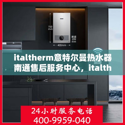 italtherm意特尔曼热水器南通售后服务中心，italtherm意特尔曼热水器南通售后服务中心，专业维修与优质服务