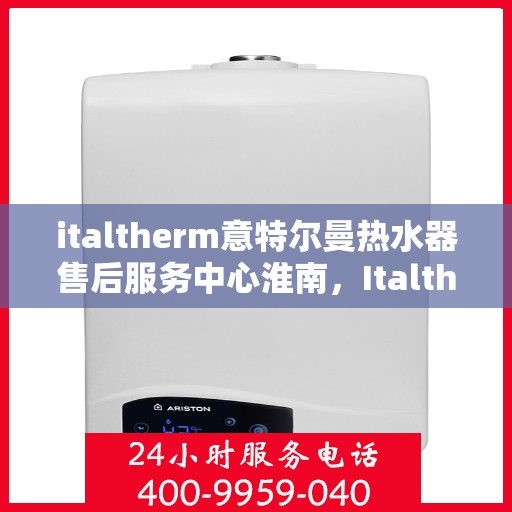 italtherm意特尔曼热水器售后服务中心淮南，Italtherm意特尔曼热水器淮南售后服务中心，专业维修，贴心服务