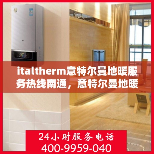 italtherm意特尔曼地暖服务热线南通，意特尔曼地暖服务热线在南通，舒适生活一键触达