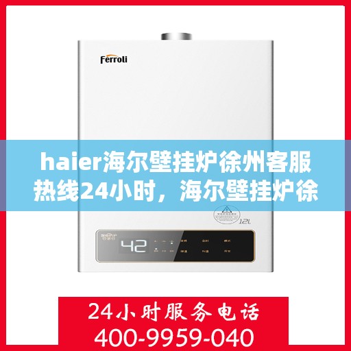 haier海尔壁挂炉徐州客服热线24小时，海尔壁挂炉徐州全天候客服热线支持