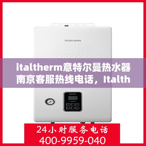 italtherm意特尔曼热水器南京客服热线电话，Italtherm意特尔曼热水器南京客服热线电话及售后服务解析