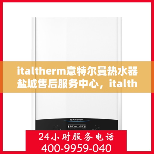 italtherm意特尔曼热水器盐城售后服务中心，italtherm意特尔曼热水器盐城售后服务中心，专业维修与优质服务并重