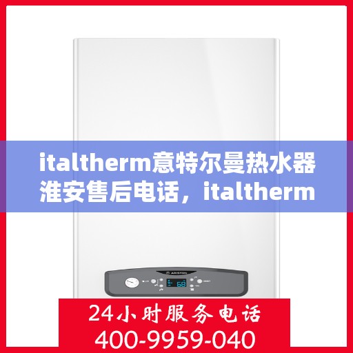 italtherm意特尔曼热水器淮安售后电话，italtherm意特尔曼热水器淮安售后服务热线及电话全攻略