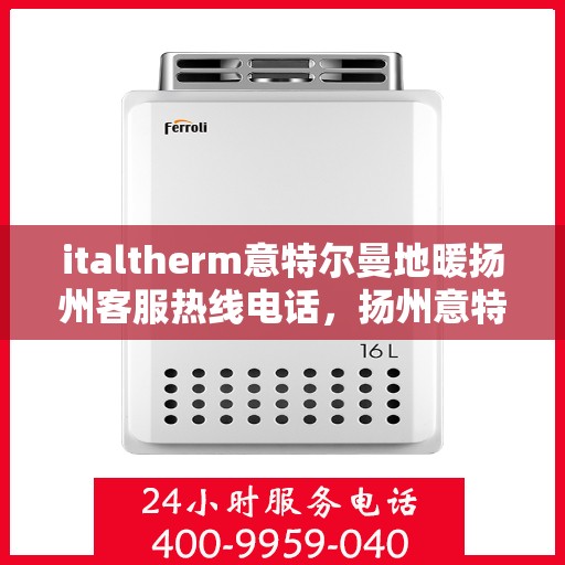 italtherm意特尔曼地暖扬州客服热线电话，扬州意特尔曼地暖客服热线电话及售后服务指南
