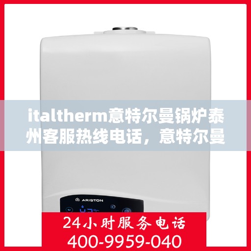 italtherm意特尔曼锅炉泰州客服热线电话，意特尔曼锅炉泰州客服热线电话及售后服务指南