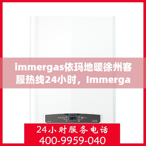 immergas依玛地暖徐州客服热线24小时，Immergas依玛地暖徐州全天候客服热线，温暖服务不打烊