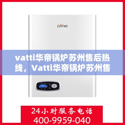 vatti华帝锅炉苏州售后热线，Vatti华帝锅炉苏州售后热线及服务一览