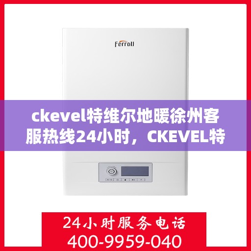 ckevel特维尔地暖徐州客服热线24小时，CKEVEL特维尔地暖徐州全天候客服热线，暖心服务不打烊