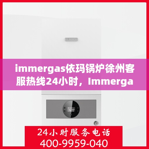 immergas依玛锅炉徐州客服热线24小时，Immergas依玛锅炉徐州全天候客服热线，贴心服务不打烊