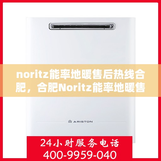 noritz能率地暖售后热线合肥，合肥Noritz能率地暖售后服务热线全解析