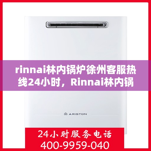 rinnai林内锅炉徐州客服热线24小时，Rinnai林内锅炉徐州全天候客服热线，贴心服务不间断