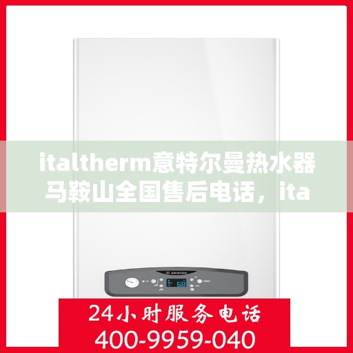 italtherm意特尔曼热水器马鞍山全国售后电话，italtherm意特尔曼热水器马鞍山售后服务热线及电话指南