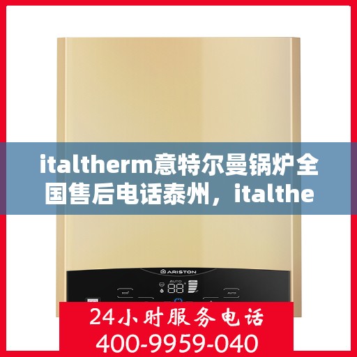 italtherm意特尔曼锅炉全国售后电话泰州，italtherm意特尔曼锅炉全国售后电话泰州服务热线及售后支持详解
