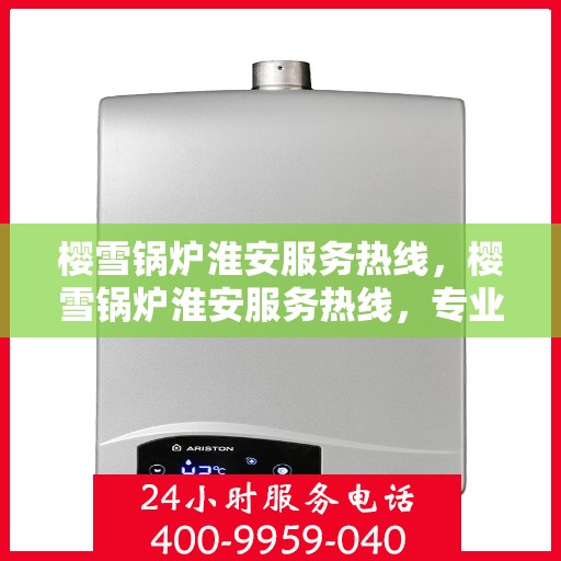 樱雪锅炉淮安服务热线，樱雪锅炉淮安服务热线，专业团队为您提供全方位的锅炉服务