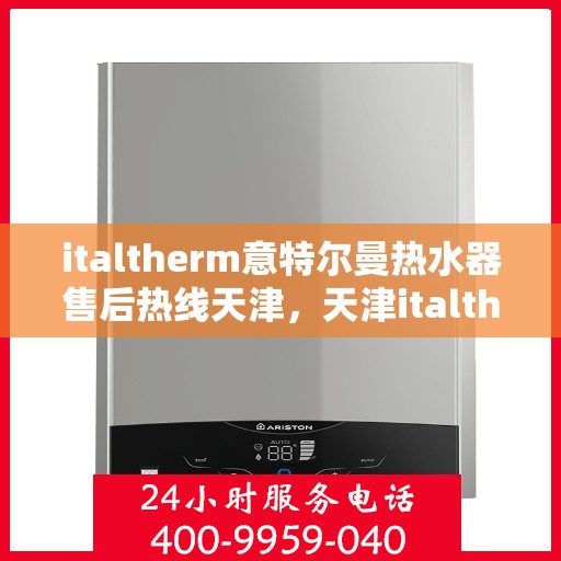 italtherm意特尔曼热水器售后热线天津，天津italtherm意特尔曼热水器售后热线及服务一览