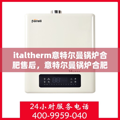 italtherm意特尔曼锅炉合肥售后，意特尔曼锅炉合肥售后服务中心，专业维修与保养