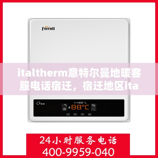 italtherm意特尔曼地暖客服电话宿迁，宿迁地区italtherm意特尔曼地暖客服热线及售后服务电话
