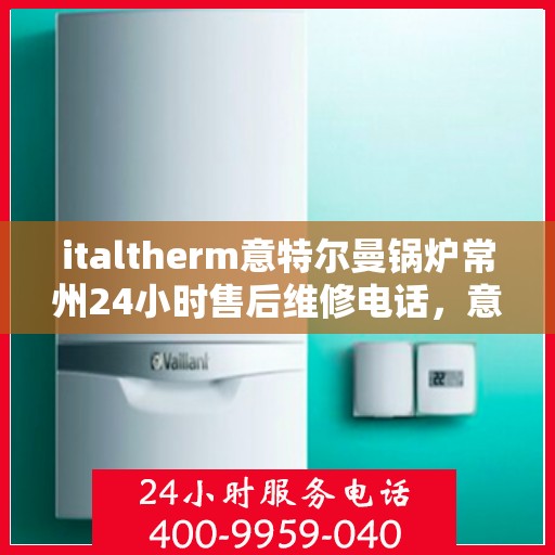 italtherm意特尔曼锅炉常州24小时售后维修电话，意特尔曼锅炉常州售后维修热线全天候为您服务！