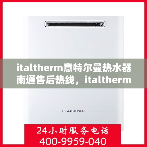 italtherm意特尔曼热水器南通售后热线，italtherm意特尔曼热水器南通售后服务热线及支持指南