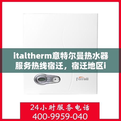 italtherm意特尔曼热水器服务热线宿迁，宿迁地区italtherm意特尔曼热水器服务热线详解