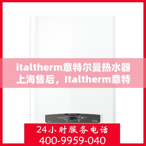 italtherm意特尔曼热水器上海售后，Italtherm意特尔曼热水器上海售后服务中心，专业维修，贴心服务