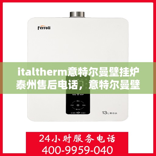 italtherm意特尔曼壁挂炉泰州售后电话，意特尔曼壁挂炉泰州售后热线及维修服务指南