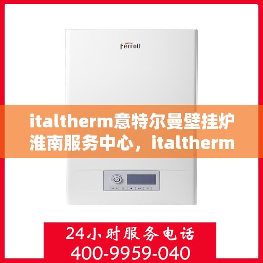 italtherm意特尔曼壁挂炉淮南服务中心，italtherm意特尔曼壁挂炉淮南服务中心，专业维修与优质服务的暖心港湾