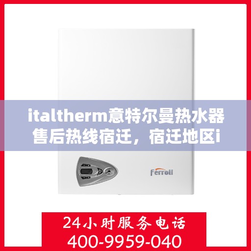 italtherm意特尔曼热水器售后热线宿迁，宿迁地区italtherm意特尔曼热水器售后热线及服务指南