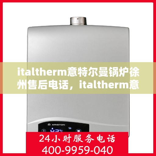 italtherm意特尔曼锅炉徐州售后电话，italtherm意特尔曼锅炉徐州售后联系电话及服务中心一览