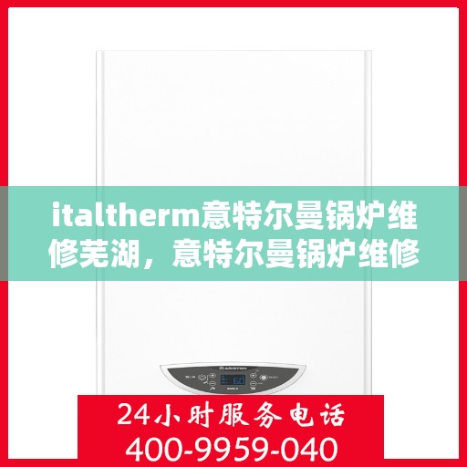 italtherm意特尔曼锅炉维修芜湖，意特尔曼锅炉维修在芜湖，专业团队解决您的热力难题