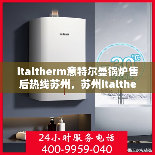 italtherm意特尔曼锅炉售后热线苏州，苏州italtherm意特尔曼锅炉售后热线及服务指南