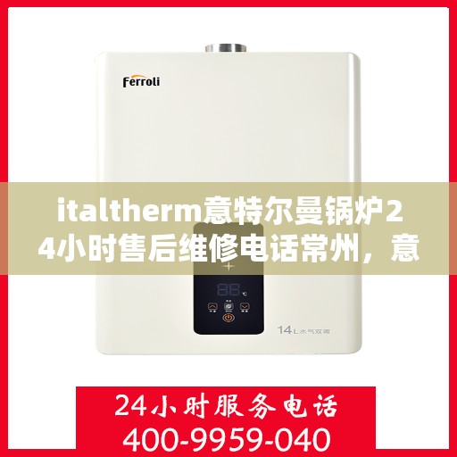 italtherm意特尔曼锅炉24小时售后维修电话常州，意特尔曼锅炉常州售后维修热线全天候服务，专业解决您的锅炉问题