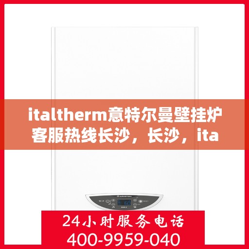 italtherm意特尔曼壁挂炉客服热线长沙，长沙，italtherm意特尔曼壁挂炉客户服务热线指南