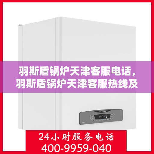 羽斯盾锅炉天津客服电话，羽斯盾锅炉天津客服热线及联系方式