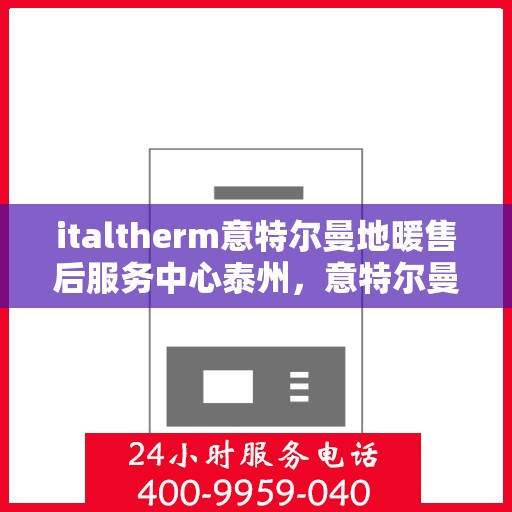 italtherm意特尔曼地暖售后服务中心泰州，意特尔曼地暖泰州售后服务中心，专业售后，温暖您的生活