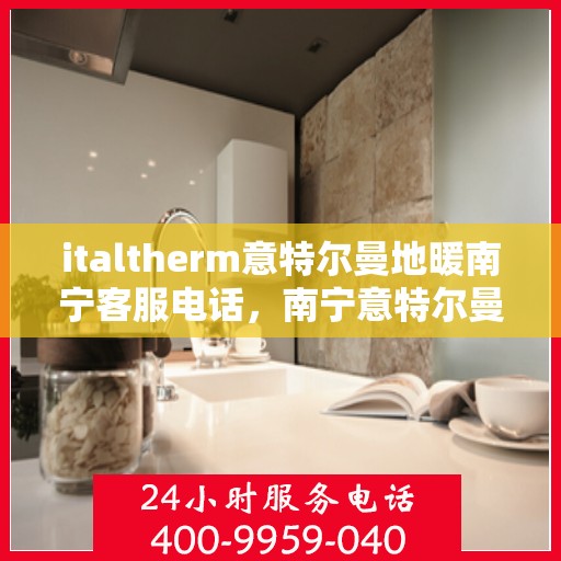 italtherm意特尔曼地暖南宁客服电话，南宁意特尔曼地暖客服热线及咨询服务指南