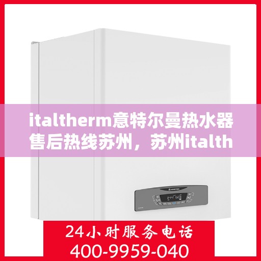 italtherm意特尔曼热水器售后热线苏州，苏州italtherm意特尔曼热水器售后服务热线及支持一览