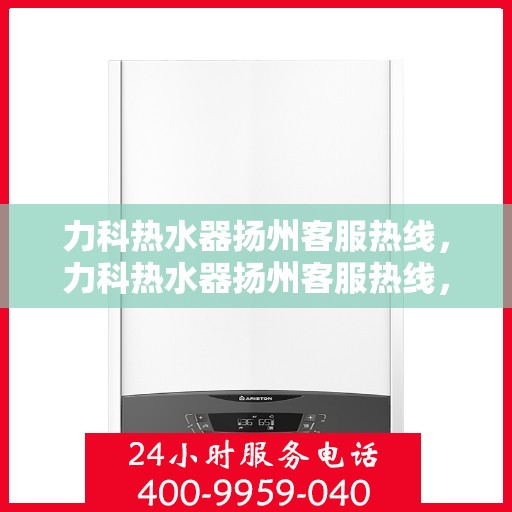 力科热水器扬州客服热线，力科热水器扬州客服热线，专业解答，贴心服务