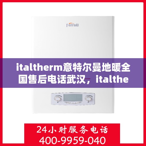 italtherm意特尔曼地暖全国售后电话武汉，italtherm意特尔曼地暖全国售后武汉服务热线公布