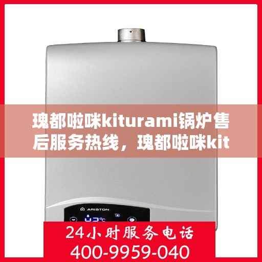瑰都啦咪kiturami锅炉售后服务热线，瑰都啦咪kiturami锅炉专业售后服务热线，贴心解决您的需求