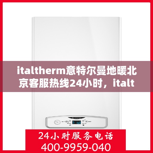 italtherm意特尔曼地暖北京客服热线24小时，italtherm意特尔曼地暖北京全天候客服热线，温暖服务不打烊