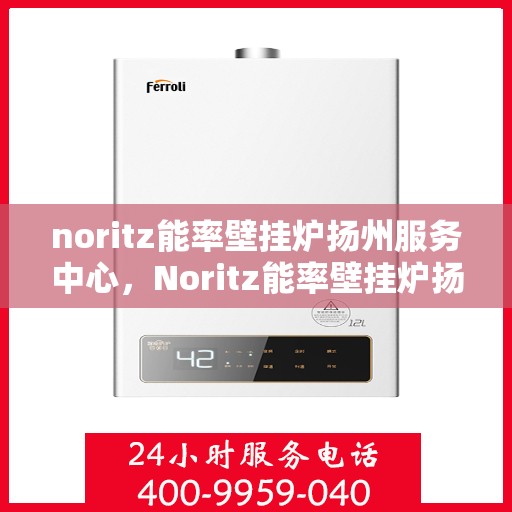 noritz能率壁挂炉扬州服务中心，Noritz能率壁挂炉扬州专业服务中心