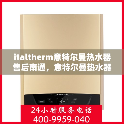 italtherm意特尔曼热水器售后南通，意特尔曼热水器南通售后服务中心，专业维修与保养服务