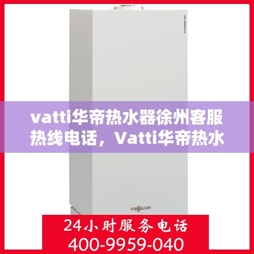 vatti华帝热水器徐州客服热线电话，Vatti华帝热水器徐州客服热线详解，专业解答，贴心服务！