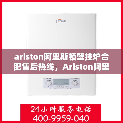 ariston阿里斯顿壁挂炉合肥售后热线，Ariston阿里斯顿壁挂炉合肥售后热线及维修服务指南