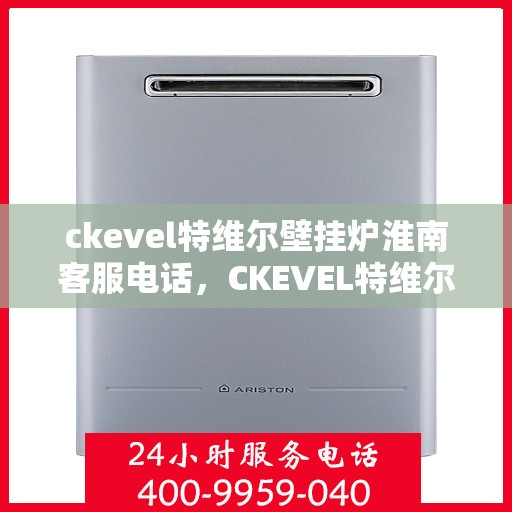 ckevel特维尔壁挂炉淮南客服电话，CKEVEL特维尔壁挂炉淮南客服热线——专业解答，贴心服务