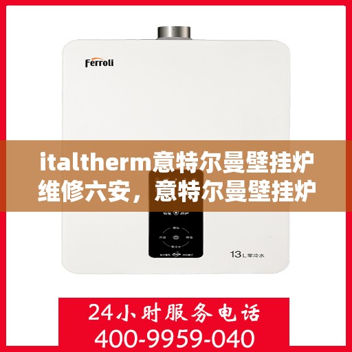 italtherm意特尔曼壁挂炉维修六安，意特尔曼壁挂炉六安维修中心，专业解决故障，温暖您的生活