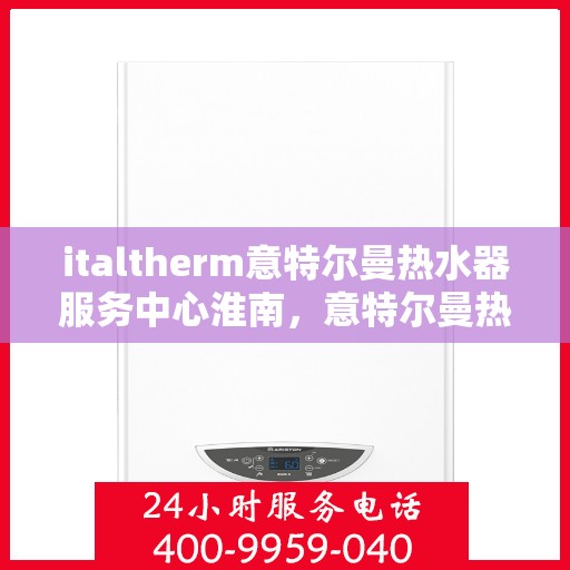 italtherm意特尔曼热水器服务中心淮南，意特尔曼热水器淮南服务中心，专业维修与保养，温暖您的生活