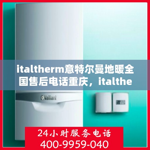 italtherm意特尔曼地暖全国售后电话重庆，italtherm意特尔曼地暖全国售后电话重庆服务热线及售后支持详解