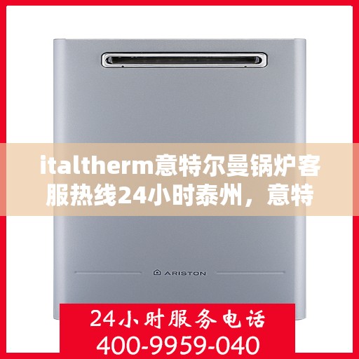 italtherm意特尔曼锅炉客服热线24小时泰州，意特尔曼锅炉泰州客服热线全天候服务，专业解答您的每一个疑问